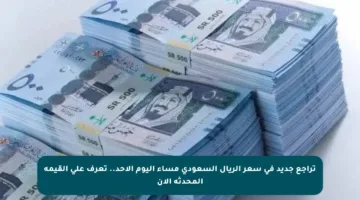 تراجع جديد في سعر الريال السعودي مساء اليوم الأحد.. تعرف على القيمة المحدثة الآن